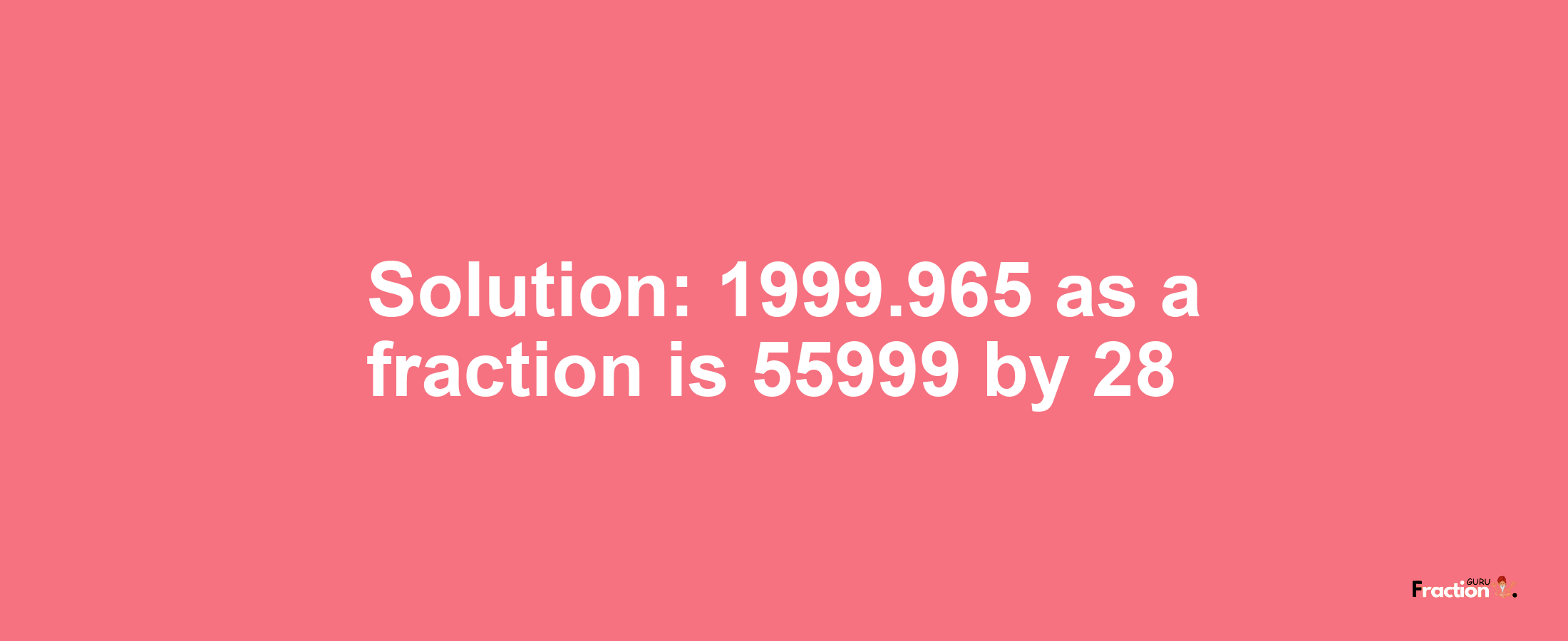 Solution:1999.965 as a fraction is 55999/28